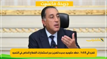 قفزة إلى 68.. خطة حكومية جديدة لتعزيز دور استثمارات القطاع الخاص في التنمية 1